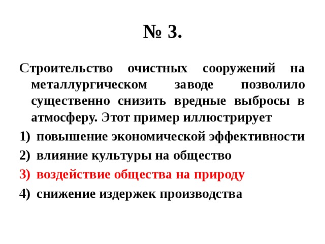 № 3. Строительство очистных сооружений на металлургическом заводе позволило существенно снизить вредные выбросы в атмосферу. Этот пример иллюстрирует повышение экономической эффективности влияние культуры на общество воздействие общества на природу снижение издержек производства 