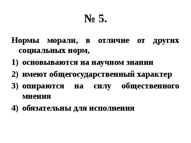 № 5. Нормы морали, в отличие от других социальных норм, основываются на научном знании имеют общегосударственный характер опираются на силу общественного мнения обязательны для исполнения 