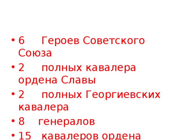 6 Героев Советского Союза 2 полных кавалера ордена Славы 2 полных Георгиевских кавалера 8 генералов 15 кавалеров ордена Славы 7 кавалеров ордена Ленина за боевые заслуги 