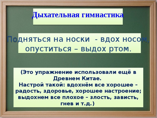 Дыхательная гимнастика Подняться на носки - вдох носом, опуститься – выдох ртом. (Это упражнение использовали ещё в Древнем Китае. Настрой такой: вдохнём все хорошее – радость, здоровье, хорошее настроение; выдохнем все плохое – злость, зависть, гнев и т.д.) 