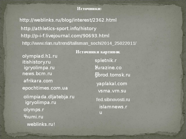 Источники: http://weblinks.ru/blog/interest/2362.html http://athletics-sport.info/history http://p-i-f.livejournal.com/90693.html http://www.rian.ru/trend/talisman_sochi2014_25022011/ Источники картинок olympiad.h1.ru spletnik.ru itishistory.ru zurazine.com  igryolimpa.ru news.bcm.ru gorod.tomsk.ru afrikara.com yaplakal.com epochtimes.com.ua  vsma.vrn.su olimpiada.dljatebja.ru fed.sibnovosti.ru igryolimpa.ru islamnews.ru olymps.ru numi.ru  weblinks.ru ! 