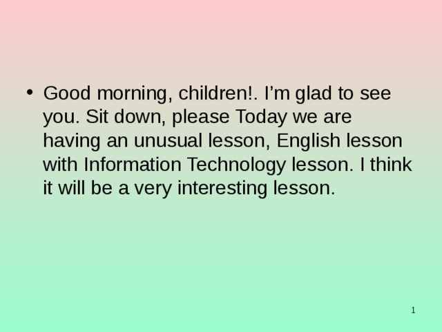 Good morning, children!. I’m glad to see you. Sit down, please Today we are having an unusual lesson, English lesson with Information Technology lesson. I think it will be a very interesting lesson.  