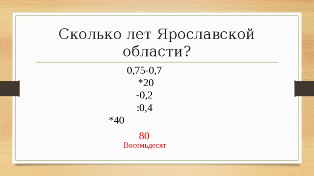Сколько лет Ярославской области? 0,75-0,7  *20 -0,2 :0,4 *40  80 Восемьдесят 