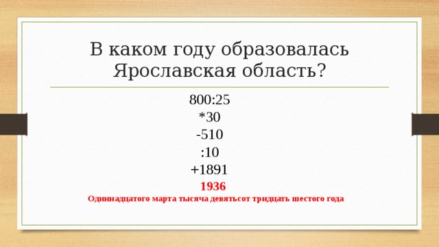 В каком году образовалась Ярославская область? 800:25 *30 -510 :10 +1891 1936 Одиннадцатого марта тысяча девятьсот тридцать шестого года 