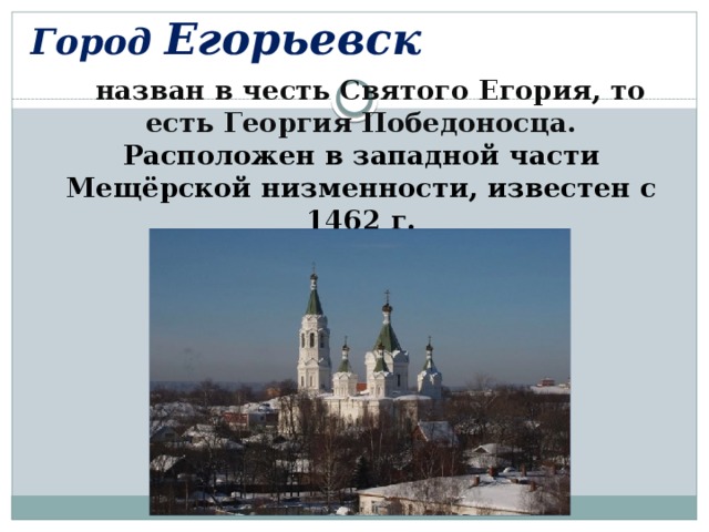 Город Егорьевск   назван в честь Святого Егория, то есть Георгия Победоносца. Расположен в западной части Мещёрской низменности, известен с 1462 г.   