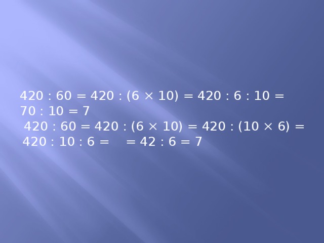 420 : 60 = 420 : (6 ×  10) = 420 : 6 : 10 = 70 : 10 = 7  420 : 60 = 420 : (6 ×  10) = 420 : (10 × 6) = 420 : 10 : 6 = = 42 : 6 = 7 