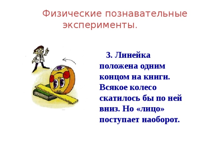  Физические познавательные эксперименты.  3. Линейка положена одним концом на книги. Всякое колесо скатилось бы по ней вниз. Но «лицо» поступает наоборот. 