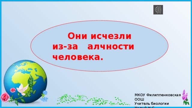  Они исчезли из-за алчности человека. МКОУ Филиппенковская ООШ Учитель биологии Чалый Н.С.  2017 г. 