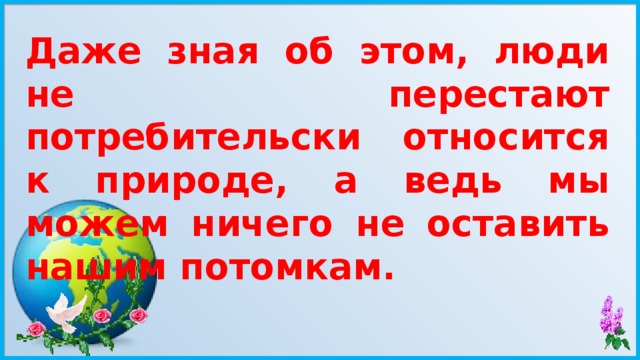 Даже зная об этом, люди не перестают потребительски относится к природе, а ведь мы можем ничего не оставить нашим потомкам. 