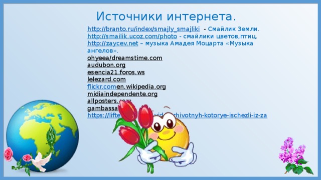 Источники интернета. http://branto.ru/index/smajly_smajliki  - Смайлик Земли. http://smailik.ucoz.com/photo  - смайлики цветов,птиц. http :// zaycev.net – музыка Амадея Моцарта «Музыка ангелов». ohyeea/dreamstime.com  audubon.org  esencia21.foros.ws  lelezard.com  flickr.com en.wikipedia.org  midiaindependente.org  allposters.com  gambassa.com  https://lifter.com.ua/7-vidov-zhivotnyh-kotorye-ischezli-iz-za 