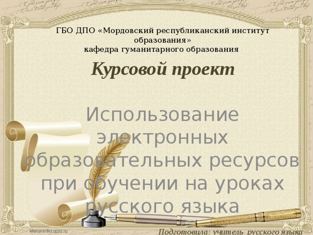 ГБО ДПО «Мордовский республиканский институт образования»  кафедра гуманитарного образования    Курсовой проект  Использование электронных образовательных ресурсов при обучении на уроках русского языка   Подготовила: учитель русского языка  и литературы  МБОУ «Пайгармская СОШ»  Алямкина С.В.  Саранск, 2018 г.  