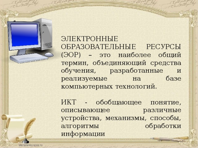 1.​  ЭЛЕКТРОННЫЕ ОБРАЗОВАТЕЛЬНЫЕ РЕСУРСЫ (ЭОР) – это наиболее общий термин, объединяющий средства обучения, разработанные и реализуемые на базе компьютерных технологий. ИКТ - обобщающее понятие, описывающее различные устройства, механизмы, способы, алгоритмы обработки информации 