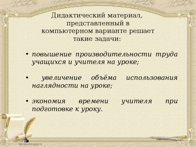 Дидактический материал, представленный в компьютерном варианте решает такие задачи: повышение производительности труда учащихся и учителя на уроке;   увеличение объёма использования наглядности на уроке;  экономия времени учителя при подготовке к уроку. 