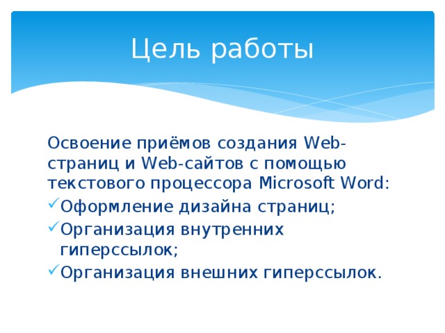 Цель работы Освоение приёмов создания Web-страниц и Web-сайтов с помощью текстового процессора Microsoft Word: Оформление дизайна страниц; Организация внутренних гиперссылок; Организация внешних гиперссылок. 