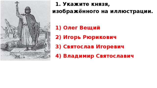 1. Укажите князя, изображённого на иллюстрации.   1) Олег Вещий 2) Игорь Рюрикович 3) Святослав Игоревич 4) Владимир Святославич  