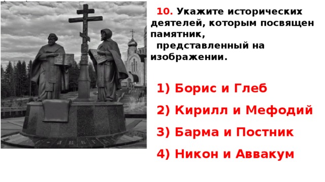 10.  Укажите ис­то­ри­че­ских деятелей, ко­то­рым по­свя­щен памятник, представленный на изображении.   1) Борис и Глеб 2) Кирилл и Мефодий 3) Барма и Постник 4) Никон и Аввакум   