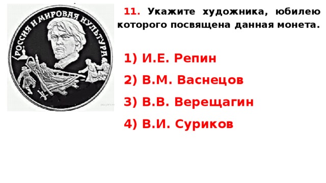 11.  Укажите художника, юби­лею ко­то­ро­го по­свя­ще­на дан­ная монета.   1) И.Е. Репин 2) В.М. Васнецов 3) В.В. Верещагин 4) В.И. Суриков   