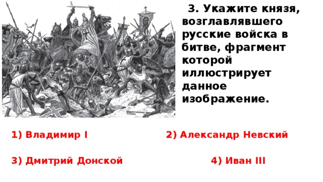 3.  Укажите князя, возглавлявшего русские войска в битве, фрагмент которой иллюстрирует данное изображение.  1) Владимир I 2) Александр Невский  3) Дмитрий Донской 4) Иван III  