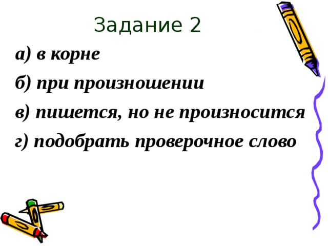 Задание 2 а) в корне б) при произношении в) пишется, но не произносится г) подобрать проверочное слово 