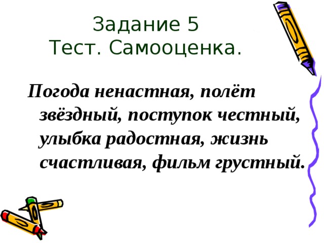 Задание 5  Тест. Самооценка. Погода ненастная, полёт звёздный, поступок честный, улыбка радостная, жизнь счастливая, фильм грустный. 