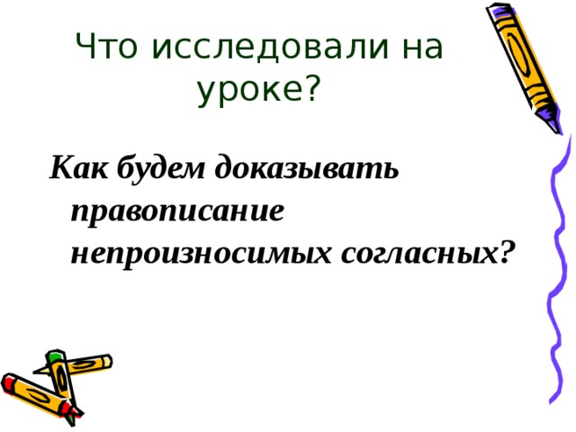 Что исследовали на уроке? Как будем доказывать правописание непроизносимых согласных? 