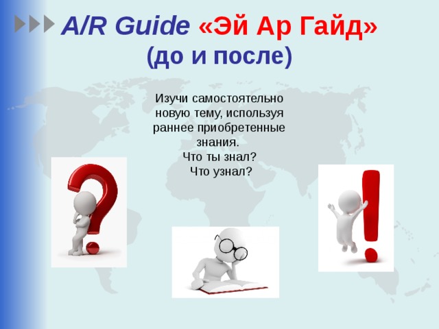 A/R Guide  «Эй Ар Гайд»  (до и после) Изучи самостоятельно новую тему, используя раннее приобретенные знания. Что ты знал?  Что узнал? 