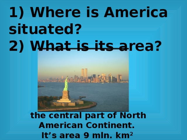 1) Where is America situated?  2) What is its area? the central part of North American Continent.  It’s area 9 mln. km 2  
