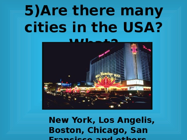 5)Are there many cities in the USA? What?       New York, Los Angelis, Boston, Chicago, San Francisco and others.  