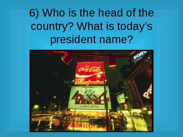 6) Who is the head of the country? What is today’s president name? 
