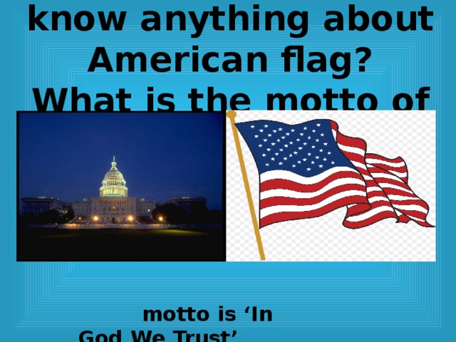   motto is ‘In God We Trust’ 8 ) Do you happen to know anything about American flag?  What is the motto of the country? 