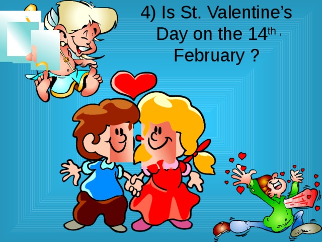 4) Is St. Valentine’s  Day on the 14 th , February ? 