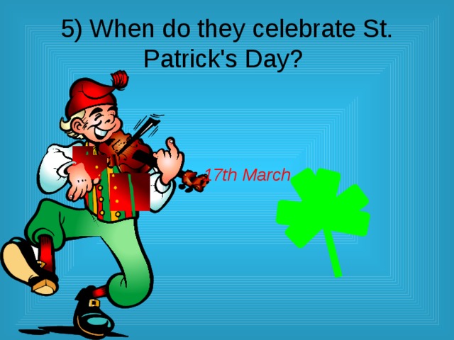  5) When do they celebrate St. Patrick's Day?   17th March 
