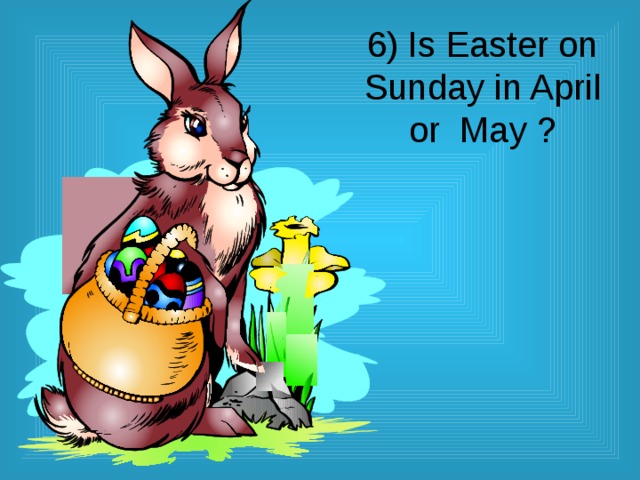 6) Is Easter on Sunday in April  or May ? 