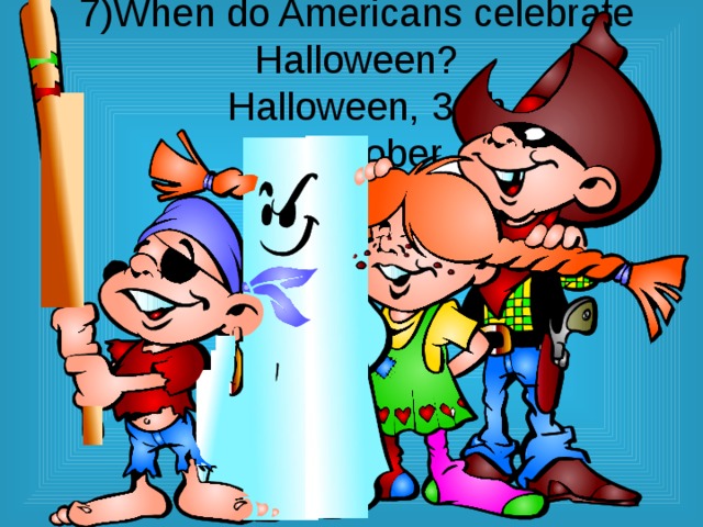 7)When do Americans celebrate Halloween?  Halloween, 31th  of October 