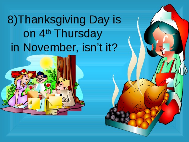 8)Thanksgiving Day is  on 4 th Thursday  in November, isn’t it? 