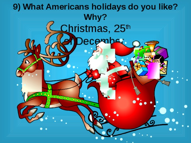  9) What Americans holidays do you like? Why?  Christmas, 25 th   of December 