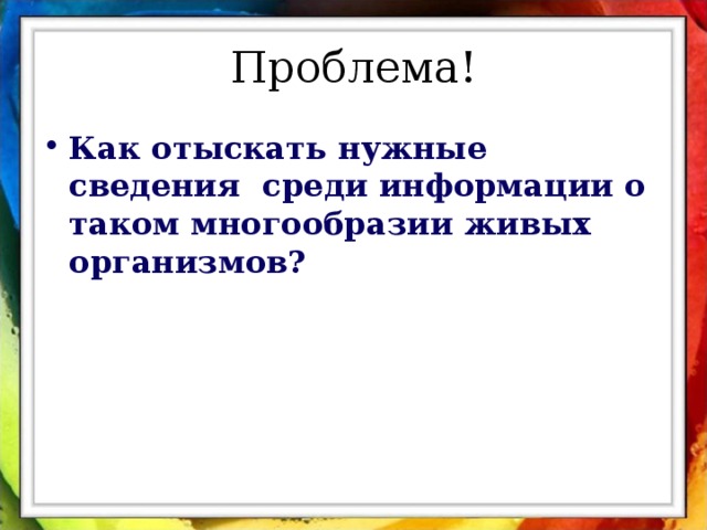 Проблема! Как отыскать нужные сведения среди информации о таком многообразии живых организмов? 