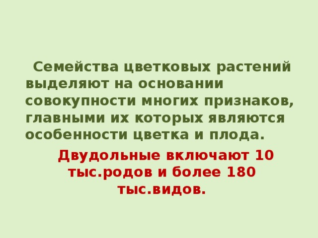  Семейства цветковых растений выделяют на основании совокупности многих признаков, главными их которых являются особенности цветка и плода.  Двудольные включают 10 тыс.родов и более 180 тыс.видов. 