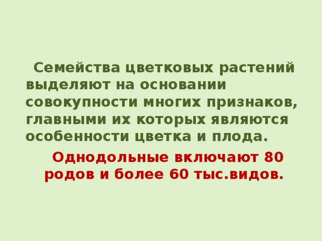  Семейства цветковых растений выделяют на основании совокупности многих признаков, главными их которых являются особенности цветка и плода. Однодольные включают 80 родов и более 60 тыс.видов. 