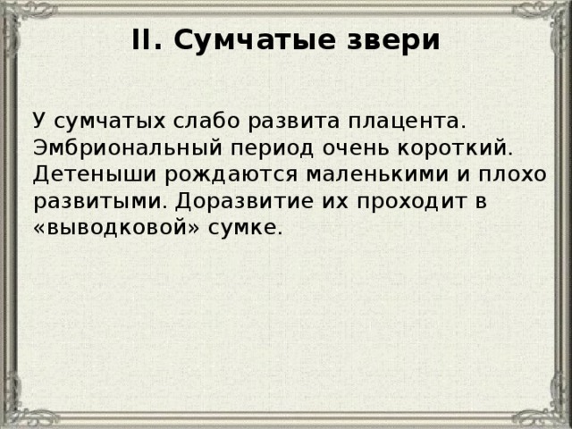 II. Сумчатые звери У сумчатых слабо развита плацента. Эмбриональный период очень короткий. Детеныши рождаются маленькими и плохо развитыми. Доразвитие их проходит в «выводковой» сумке. 