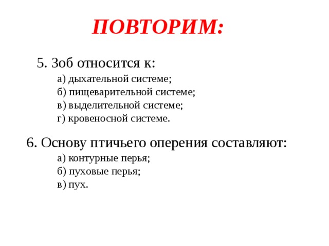 ПОВТОРИМ: 5. Зоб относится к: а) дыхательной системе; б) пищеварительной системе; в) выделительной системе; г) кровеносной системе. 6. Основу птичьего оперения составляют: а) контурные перья; б) пуховые перья; в) пух. 