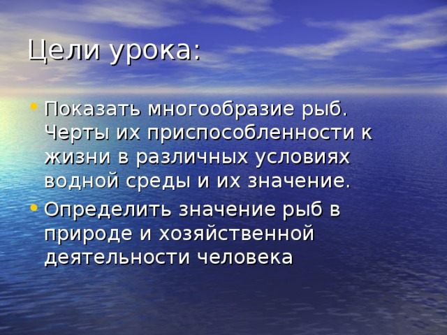 Цели урока: Показать многообразие рыб. Черты их приспособленности к жизни в различных условиях водной среды и их значение. Определить значение рыб в природе и хозяйственной деятельности человека  