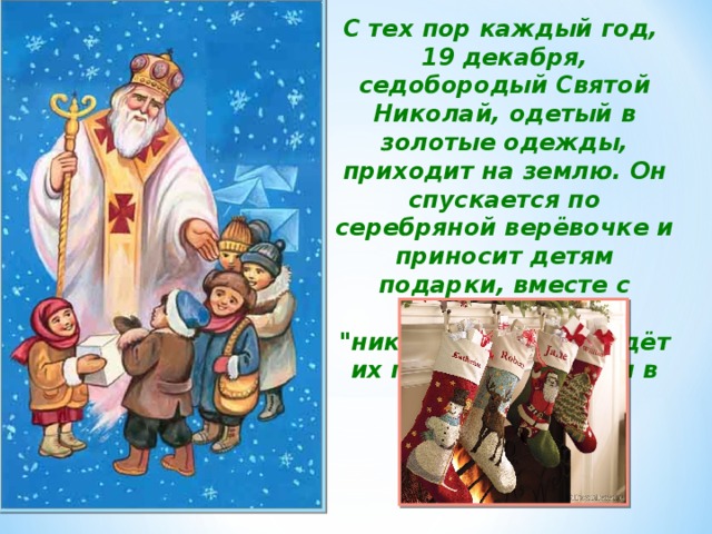 С тех пор каждый год, 19 декабря, седобородый Святой Николай, одетый в золотые одежды, приходит на землю. Он спускается по серебряной верёвочке и приносит детям подарки, вместе с печеньем - 