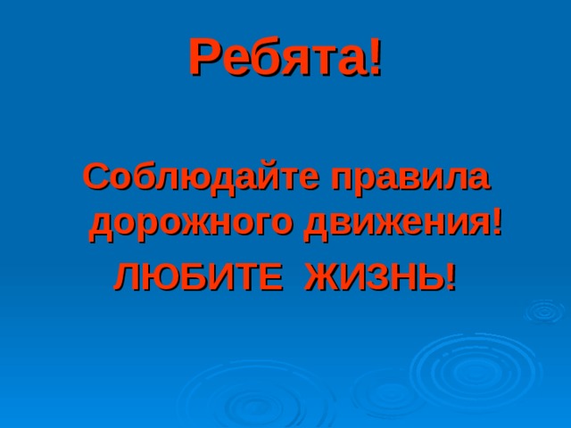 Ребята!  Соблюдайте правила дорожного движения! ЛЮБИТЕ ЖИЗНЬ! 