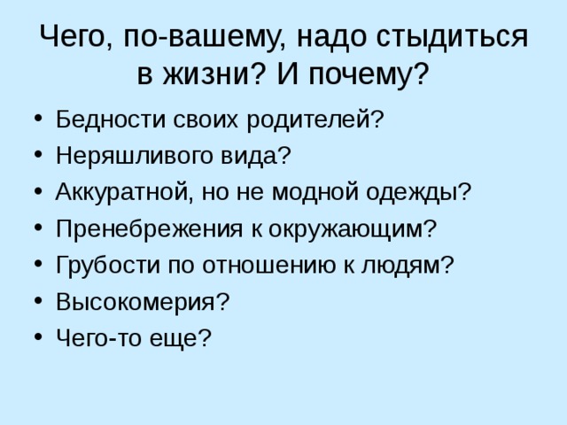 Чего, по-вашему, надо стыдиться в жизни? И почему? Бедности своих родителей? Неряшливого вида? Аккуратной, но не модной одежды? Пренебрежения к окружающим? Грубости по отношению к людям? Высокомерия? Чего-то еще? 