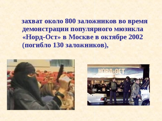  захват около 800 заложников во время демонстрации популярного мюзикла «Норд-Ост» в Москве в октябре 2002 (погибло 130 заложников), 