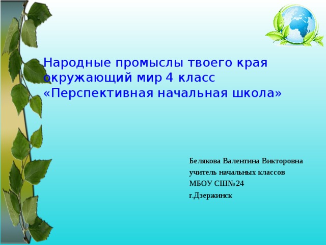 Народные промыслы твоего края  окружающий мир 4 класс  «Перспективная начальная школа» Белякова Валентина Викторовна учитель начальных классов МБОУ СШ№24 г.Дзержинск 