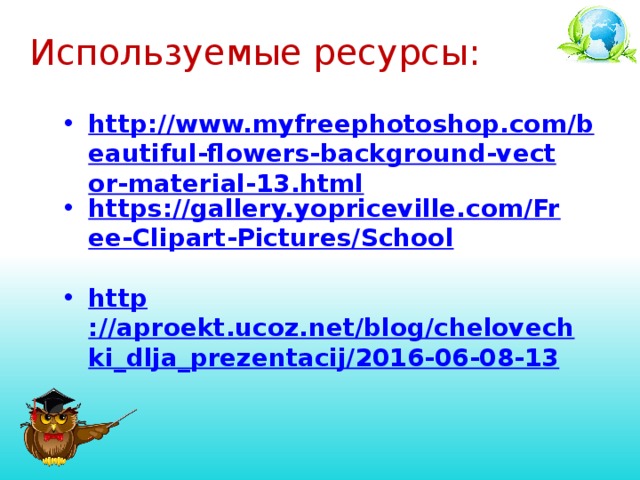 Используемые ресурсы: http://www.myfreephotoshop.com/beautiful-flowers-background-vector-material-13.html https://gallery.yopriceville.com/Free-Clipart-Pictures/School  http ://aproekt.ucoz.net/blog/chelovechki_dlja_prezentacij/2016-06-08-13  