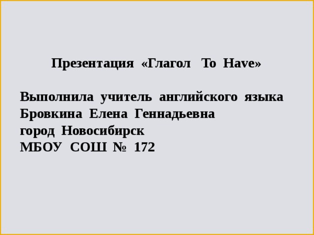      Презентация «Глагол To Have »   Выполнила учитель английского языка  Бровкина Елена Геннадьевна  город Новосибирск  МБОУ СОШ № 172 