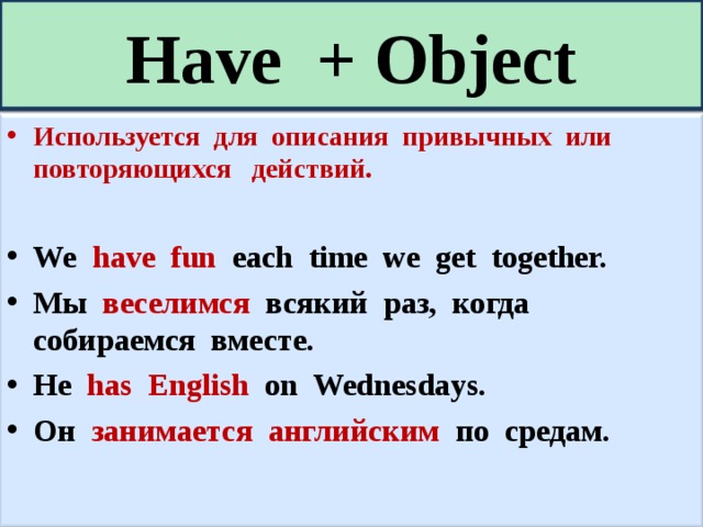 Have + Object Используется для описания привычных или повторяющихся действий.  We have fun each time we get together. Мы веселимся всякий раз, когда собираемся вместе. He has English on Wednesdays. Он занимается английским по средам. 